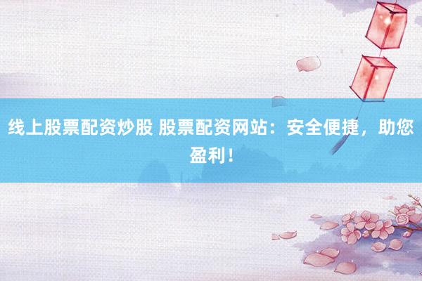 线上股票配资炒股 股票配资网站：安全便捷，助您盈利！