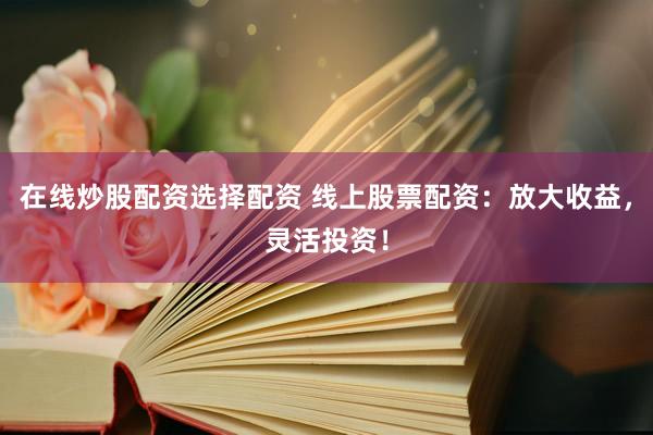 在线炒股配资选择配资 线上股票配资：放大收益，灵活投资！