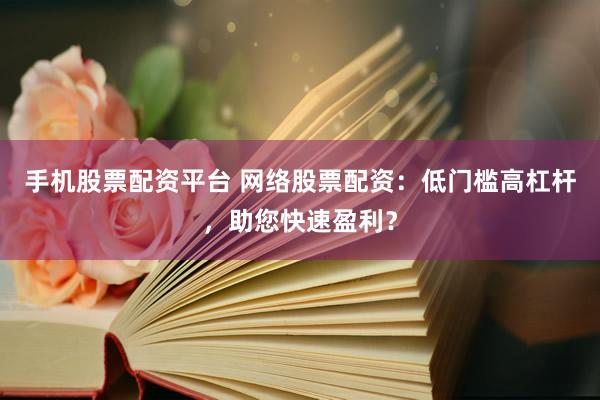 手机股票配资平台 网络股票配资：低门槛高杠杆，助您快速盈利？