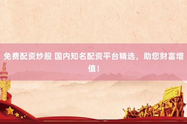 免费配资炒股 国内知名配资平台精选，助您财富增值！