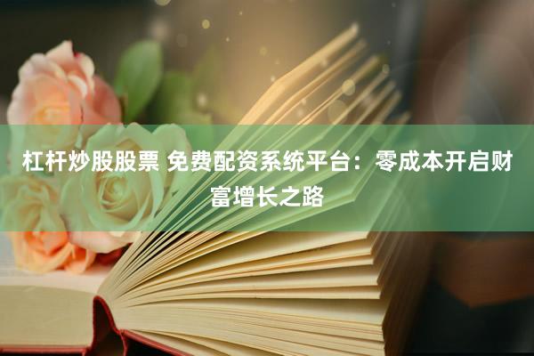 杠杆炒股股票 免费配资系统平台：零成本开启财富增长之路