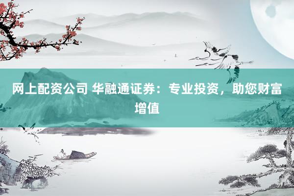 网上配资公司 华融通证券：专业投资，助您财富增值