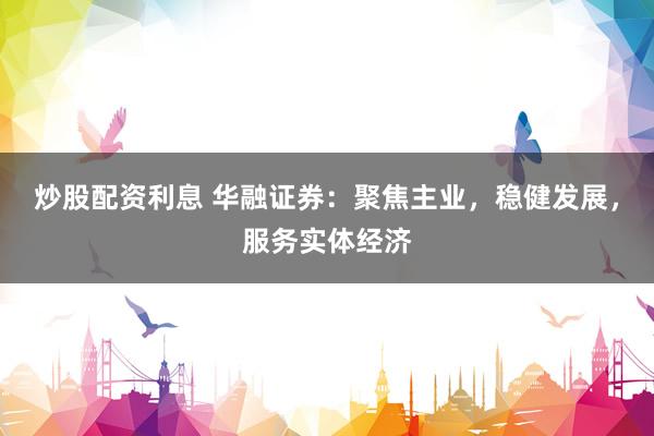 炒股配资利息 华融证券：聚焦主业，稳健发展，服务实体经济