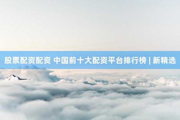 股票配资配资 中国前十大配资平台排行榜 | 新精选