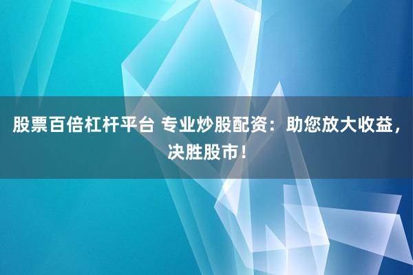 股票百倍杠杆平台 专业炒股配资：助您放大收益，决胜股市！
