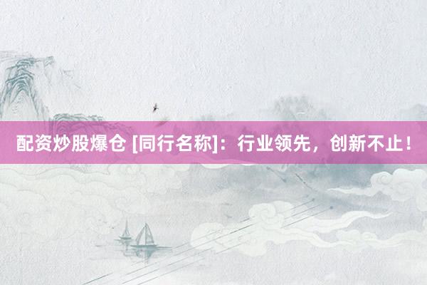 配资炒股爆仓 [同行名称]：行业领先，创新不止！