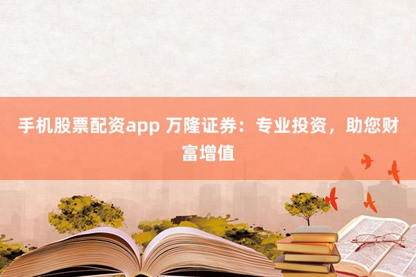 手机股票配资app 万隆证券：专业投资，助您财富增值