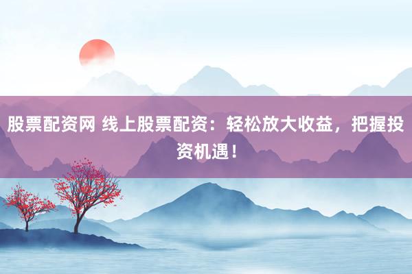 股票配资网 线上股票配资：轻松放大收益，把握投资机遇！