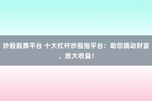 炒股股票平台 十大杠杆炒股指平台：助您撬动财富，放大收益！