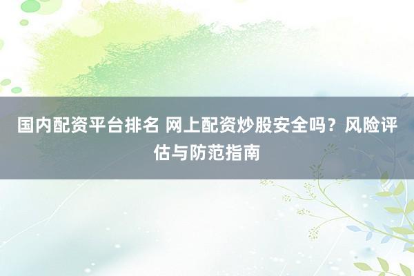国内配资平台排名 网上配资炒股安全吗？风险评估与防范指南