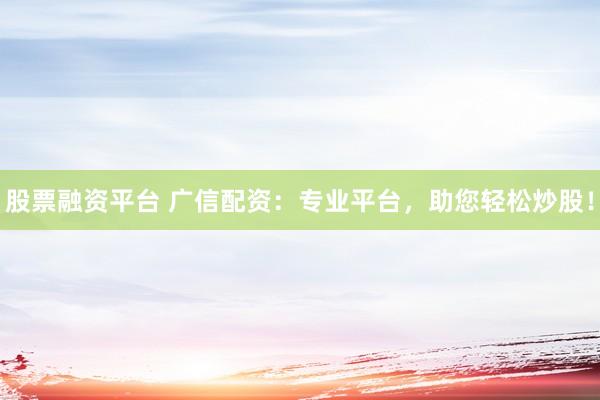 股票融资平台 广信配资：专业平台，助您轻松炒股！