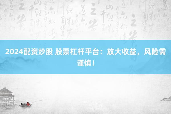 2024配资炒股 股票杠杆平台：放大收益，风险需谨慎！