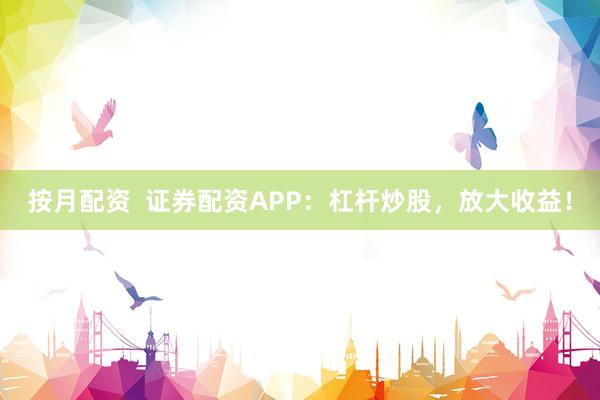 按月配资  证券配资APP：杠杆炒股，放大收益！