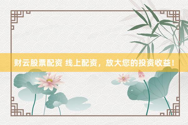 财云股票配资 线上配资，放大您的投资收益！