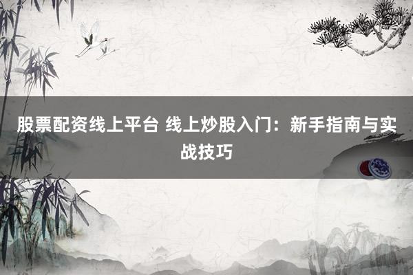 股票配资线上平台 线上炒股入门：新手指南与实战技巧