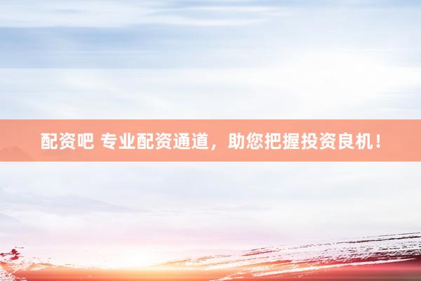 配资吧 专业配资通道，助您把握投资良机！