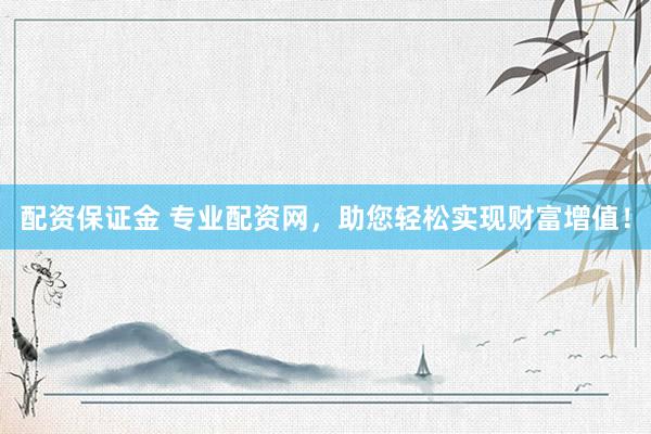 配资保证金 专业配资网，助您轻松实现财富增值！