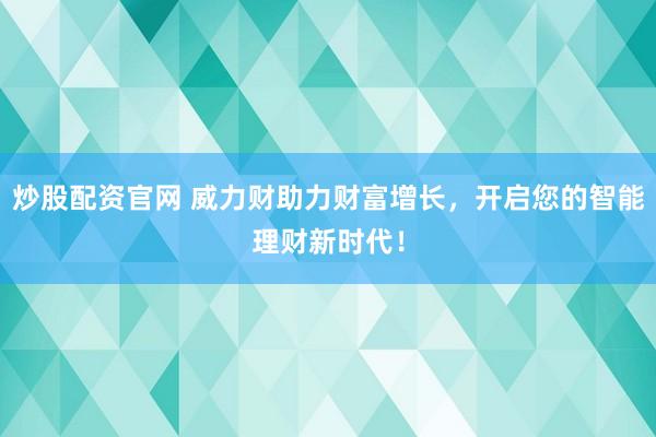 炒股配资官网 威力财助力财富增长，开启您的智能理财新时代！