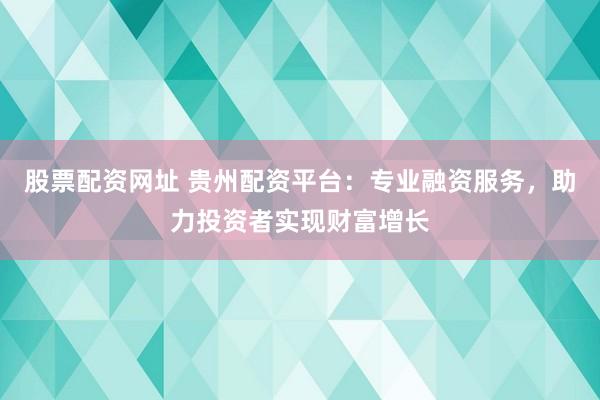股票配资网址 贵州配资平台：专业融资服务，助力投资者实现财富增长