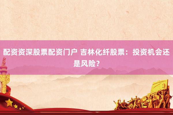配资资深股票配资门户 吉林化纤股票：投资机会还是风险？