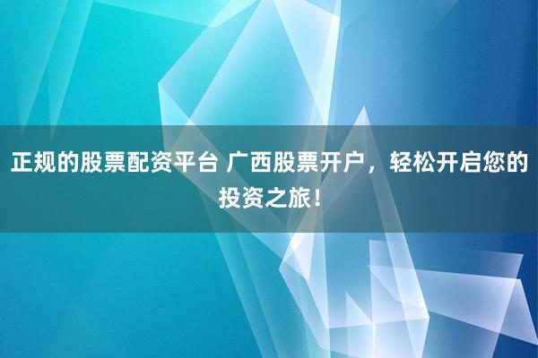 正规的股票配资平台 广西股票开户，轻松开启您的投资之旅！