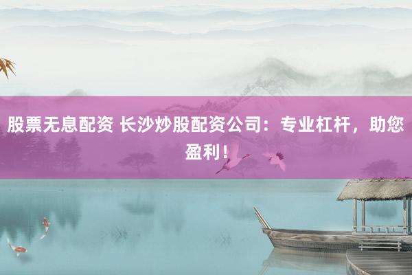 股票无息配资 长沙炒股配资公司：专业杠杆，助您盈利！