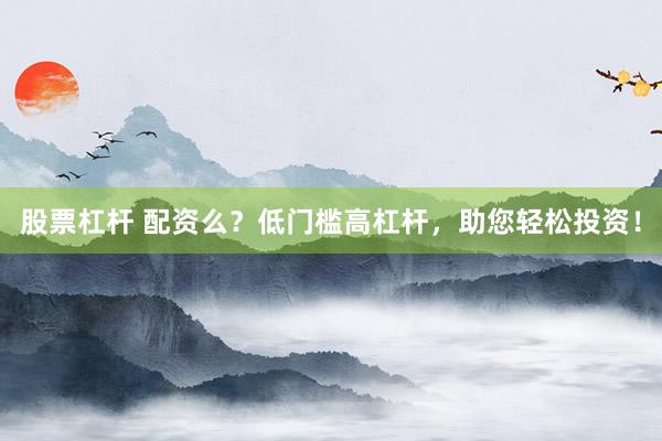 股票杠杆 配资么？低门槛高杠杆，助您轻松投资！