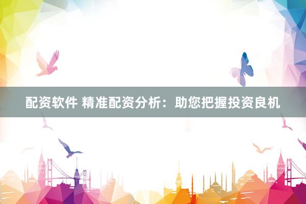 配资软件 精准配资分析：助您把握投资良机