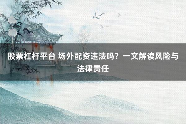 股票杠杆平台 场外配资违法吗？一文解读风险与法律责任