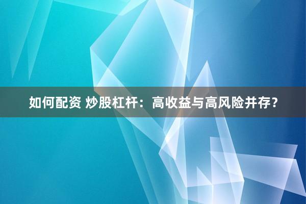 如何配资 炒股杠杆：高收益与高风险并存？