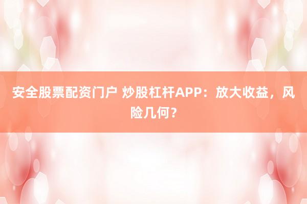 安全股票配资门户 炒股杠杆APP：放大收益，风险几何？