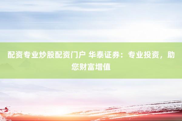 配资专业炒股配资门户 华泰证券：专业投资，助您财富增值