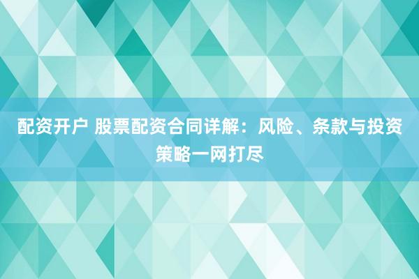 配资开户 股票配资合同详解：风险、条款与投资策略一网打尽