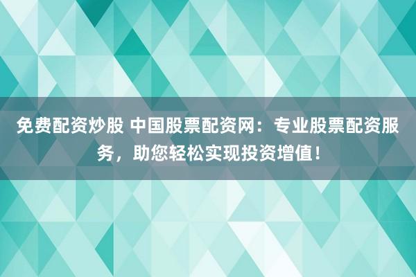 免费配资炒股 中国股票配资网：专业股票配资服务，助您轻松实现投资增值！