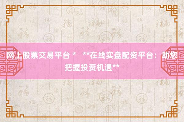 网上股票交易平台 *   **在线实盘配资平台：助您把握投资机遇**