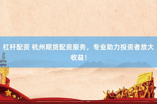 杠杆配资 杭州期货配资服务，专业助力投资者放大收益！