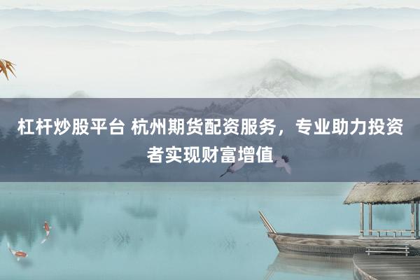 杠杆炒股平台 杭州期货配资服务，专业助力投资者实现财富增值