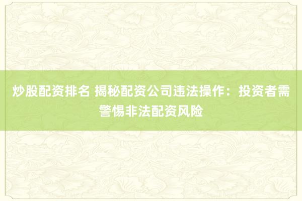 炒股配资排名 揭秘配资公司违法操作：投资者需警惕非法配资风险