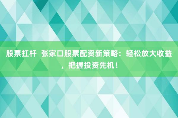 股票扛杆  张家口股票配资新策略：轻松放大收益，把握投资先机！