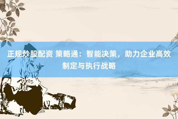 正规炒股配资 策略通：智能决策，助力企业高效制定与执行战略
