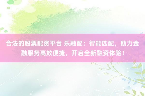 合法的股票配资平台 乐融配：智能匹配，助力金融服务高效便捷，开启全新融资体验！