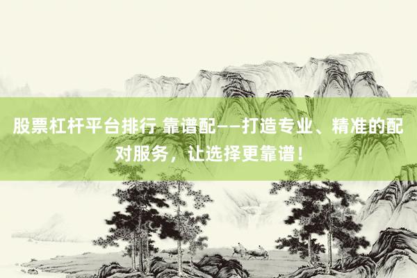 股票杠杆平台排行 靠谱配——打造专业、精准的配对服务，让选择更靠谱！
