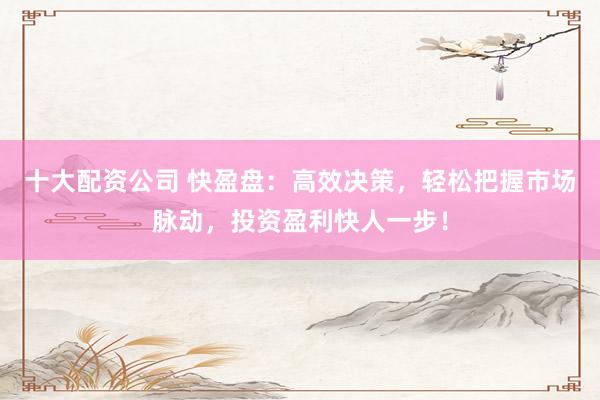 十大配资公司 快盈盘：高效决策，轻松把握市场脉动，投资盈利快人一步！