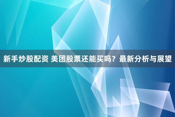 新手炒股配资 美团股票还能买吗？最新分析与展望