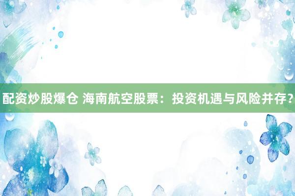 配资炒股爆仓 海南航空股票：投资机遇与风险并存？