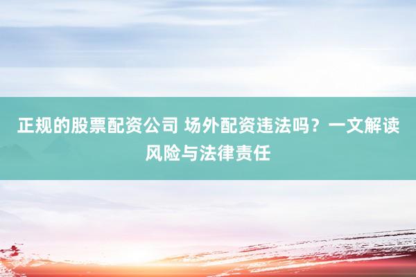正规的股票配资公司 场外配资违法吗？一文解读风险与法律责任