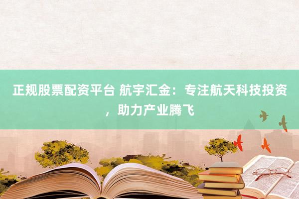 正规股票配资平台 航宇汇金：专注航天科技投资，助力产业腾飞