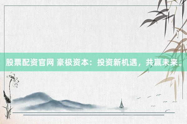 股票配资官网 豪极资本：投资新机遇，共赢未来。