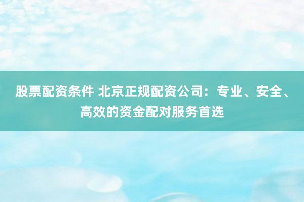 股票配资条件 北京正规配资公司：专业、安全、高效的资金配对服务首选