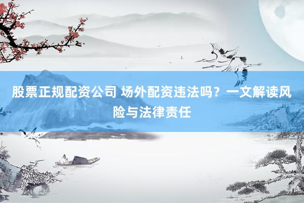 股票正规配资公司 场外配资违法吗？一文解读风险与法律责任